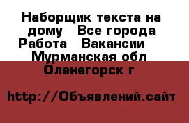 Наборщик текста на дому - Все города Работа » Вакансии   . Мурманская обл.,Оленегорск г.